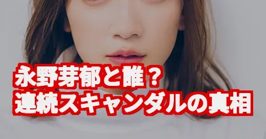 「永野芽郁と誰？」SNSで話題の真相は？清純派を揺るがす連続スキャンダルを徹底調査